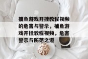 捕鱼游戏开挂教程视频的危害与警示,捕鱼游戏开挂教程视频,危害警示与防范之道 捕鱼游戏开挂教程视频的危害与警示,捕鱼游戏开挂教程视频,危害警示与防范之道