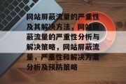 网站屏蔽流量的严重性及其解决方法，网站屏蔽流量的严重性分析与解决策略，网站屏蔽流量，严重性和解决方案分析及预防策略