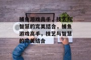 捕鱼游戏高手,技艺与智慧的完美结合,捕鱼游戏高手,技艺与智慧的完美结合