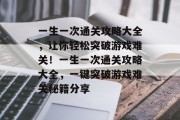 一生一次通关攻略大全，让你轻松突破游戏难关！一生一次通关攻略大全，一键突破游戏难关秘籍分享