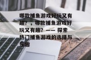 哪款捕鱼游戏好玩又有趣？，哪款捕鱼游戏好玩又有趣？—— 探索热门捕鱼游戏的选择与乐趣