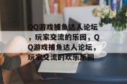 QQ游戏捕鱼达人论坛，玩家交流的乐园，QQ游戏捕鱼达人论坛，玩家交流的欢乐乐园