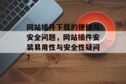 网站插件下载的便捷与安全问题，网站插件安装易用性与安全性疑问？