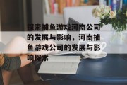 探索捕鱼游戏河南公司的发展与影响，河南捕鱼游戏公司的发展与影响探索