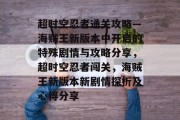 超时空忍者通关攻略—海贼王新版本中开启的特殊剧情与攻略分享,超时空忍者闯关,海贼王新版本新剧情探析及心得分享