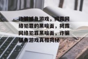 诈骗捕鱼游戏,揭露网络犯罪的黑暗面,揭露网络犯罪黑暗面,诈骗捕鱼游戏真相揭秘 诈骗捕鱼游戏,揭露网络犯罪的黑暗面,揭露网络犯罪黑暗面,诈骗捕鱼游戏真相揭秘