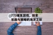 773捕鱼游戏,探索乐趣与策略的海洋之旅 773捕鱼游戏,探索乐趣与策略的海洋之旅
