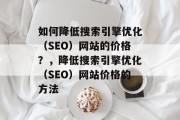 如何降低搜索引擎优化（SEO）网站的价格？，降低搜索引擎优化（SEO）网站价格的方法