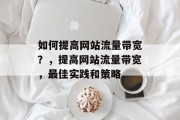 如何提高网站流量带宽？，提高网站流量带宽，最佳实践和策略