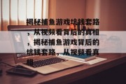 揭秘捕鱼游戏坑钱套路,从视频看背后的真相,揭秘捕鱼游戏背后的坑钱套路,从视频看真相 揭秘捕鱼游戏坑钱套路,从视频看背后的真相,揭秘捕鱼游戏背后的坑钱套路,从视频看真相