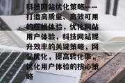 科技网站优化策略——打造高质量、高效可用的在线体验，优化网站用户体验，科技网站提升效率的关键策略，网站优化，提高转化率，优化用户体验的核心策略