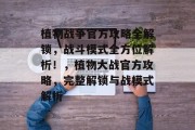 植物战争官方攻略全解锁，战斗模式全方位解析！，植物大战官方攻略，完整解锁与战模式解析