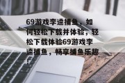 69游戏李逵捕鱼，如何轻松下载并体验，轻松下载体验69游戏李逵捕鱼，畅享捕鱼乐趣！