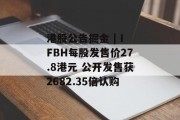 港股公告掘金 | IFBH每股发售价27.8港元 公开发售获2682.35倍认购