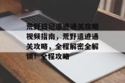 荒野日记遗迹通关攻略视频指南,荒野遗迹通关攻略,全程解密全解锁!全程攻略