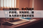 深海探险,捕鱼灭霸蟹的游戏,深海探险,捕鱼与挑战灭霸蟹的冒险之旅 深海探险,捕鱼灭霸蟹的游戏,深海探险,捕鱼与挑战灭霸蟹的冒险之旅