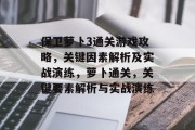 保卫萝卜3通关游戏攻略,关键因素解析及实战演练,萝卜通关,关键要素解析与实战演练 保卫萝卜3通关游戏攻略,关键因素解析及实战演练,萝卜通关,关键要素解析与实战演练