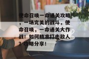使命召唤一命通关攻略,一场完美的战斗,使命召唤,一命通关大作战!如何精准打击敌人?攻略分享! 使命召唤一命通关攻略,一场完美的战斗,使命召唤,一命通关大作战!如何精准打击敌人?攻略分享!