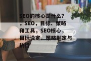 SEO的核心是什么？，SEO，目标、策略和工具，SEO核心，目标设定、策略制定与执行