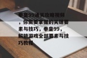 拳皇99通关攻略视频，你需要掌握的关键要素与技巧，拳皇99，解锁游戏全部要素与技巧教程