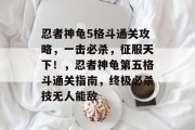 忍者神龟5格斗通关攻略,一击必杀,征服天下!,忍者神龟第五格斗通关指南,终极必杀技无人能敌