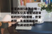 密室逃脱5通关攻略—揭秘五位高难度谜题背后的技巧和策略,密室逃脱,五难策略解析,五大隐藏谜题揭晓! 密室逃脱5通关攻略—揭秘五位高难度谜题背后的技巧和策略,密室逃脱,五难策略解析,五大隐藏谜题揭晓!