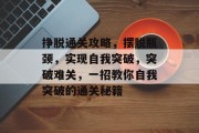 挣脱通关攻略,摆脱瓶颈,实现自我突破,突破难关,一招教你自我突破的通关秘籍 挣脱通关攻略,摆脱瓶颈,实现自我突破,突破难关,一招教你自我突破的通关秘籍