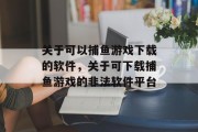 关于可以捕鱼游戏下载的软件,关于可下载捕鱼游戏的非法软件平台 关于可以捕鱼游戏下载的软件,关于可下载捕鱼游戏的非法软件平台