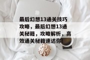 最后幻想13通关技巧攻略，最后幻想13通关秘籍，攻略解析，高效通关秘籍速达你！