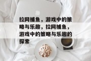 拉网捕鱼，游戏中的策略与乐趣，拉网捕鱼，游戏中的策略与乐趣的探索