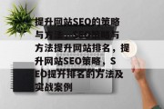 提升网站SEO的策略与方法,SEO策略与方法提升网站排名,提升网站SEO策略,SEO提升排名的方法及实战案例 提升网站SEO的策略与方法,SEO策略与方法提升网站排名,提升网站SEO策略,SEO提升排名的方法及实战案例