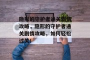 隐形的守护者通关剧情攻略,隐形的守护者通关剧情攻略,如何轻松过关! 隐形的守护者通关剧情攻略,隐形的守护者通关剧情攻略,如何轻松过关!