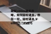 破解venus通关攻略，如何轻松通关，教你一招，轻松通关 Venus之门的技巧