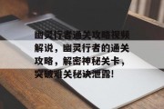 幽灵行者通关攻略视频解说,幽灵行者的通关攻略,解密神秘关卡,突破难关秘诀泄露! 幽灵行者通关攻略视频解说,幽灵行者的通关攻略,解密神秘关卡,突破难关秘诀泄露!