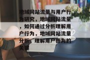 地域网站流量与用户行为研究，地域网站流量，如何通过分析理解用户行为，地域网站流量分析，理解用户行为的关键