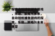 探索自动挂机捕鱼游戏,乐趣、策略与未来,自动挂机捕鱼游戏的探索,乐趣、策略与未来展望 探索自动挂机捕鱼游戏,乐趣、策略与未来,自动挂机捕鱼游戏的探索,乐趣、策略与未来展望