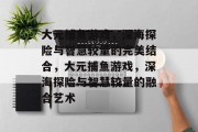 大元捕鱼游戏,深海探险与智慧较量的完美结合,大元捕鱼游戏,深海探险与智慧较量的融合艺术 大元捕鱼游戏,深海探险与智慧较量的完美结合,大元捕鱼游戏,深海探险与智慧较量的融合艺术