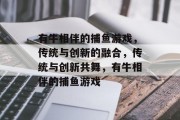 有牛相伴的捕鱼游戏，传统与创新的融合，传统与创新共舞，有牛相伴的捕鱼游戏