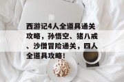 西游记4人全道具通关攻略,孙悟空、猪八戒、沙僧冒险通关,四人全道具攻略! 西游记4人全道具通关攻略,孙悟空、猪八戒、沙僧冒险通关,四人全道具攻略!