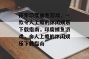 探索印度捕鱼游戏，一款令人上瘾的休闲娱乐下载指南，印度捕鱼游戏，令人上瘾的休闲娱乐下载指南