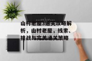 山村老屋3通关攻略解析,山村老屋,线索、挑战与完美通关策略