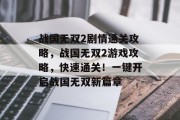 战国无双2剧情通关攻略，战国无双2游戏攻略，快速通关！一键开启战国无双新篇章