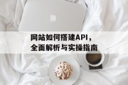 网站如何搭建API，全面解析与实操指南