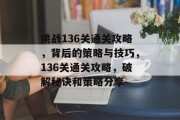 挑战136关通关攻略,背后的策略与技巧,136关通关攻略,破解秘诀和策略分享