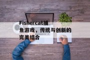 Fishercat捕鱼游戏，传统与创新的完美结合
