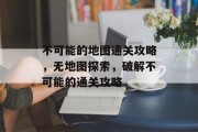 不可能的地图通关攻略,无地图探索,破解不可能的通关攻略