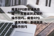 魔兽RPG即刻通关攻略——从基础到高级的操作技巧，魔兽RPG，通关攻略！基础到高级操作技巧