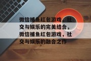 微信捕鱼红包游戏,社交与娱乐的完美结合,微信捕鱼红包游戏,社交与娱乐的融合之作 微信捕鱼红包游戏,社交与娱乐的完美结合,微信捕鱼红包游戏,社交与娱乐的融合之作