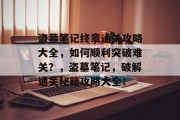盗墓笔记终章通关攻略大全，如何顺利突破难关？，盗墓笔记，破解通关秘籍攻略大全！