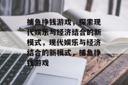 捕鱼挣钱游戏，探索现代娱乐与经济结合的新模式，现代娱乐与经济结合的新模式，捕鱼挣钱游戏